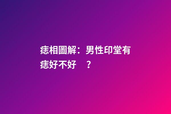 痣相圖解：男性印堂有痣好不好？